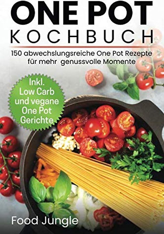 One Pot Kochbuch: 150 abwechlungsreiche One Pot Rezepte für mehr genussvolle Momente - Inkl. Low Carb und vegane One Pot Gerichte