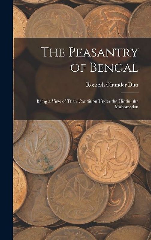 The Peasantry of Bengal: Being a View of Their Condition Under the Hindu, the Mahomedan