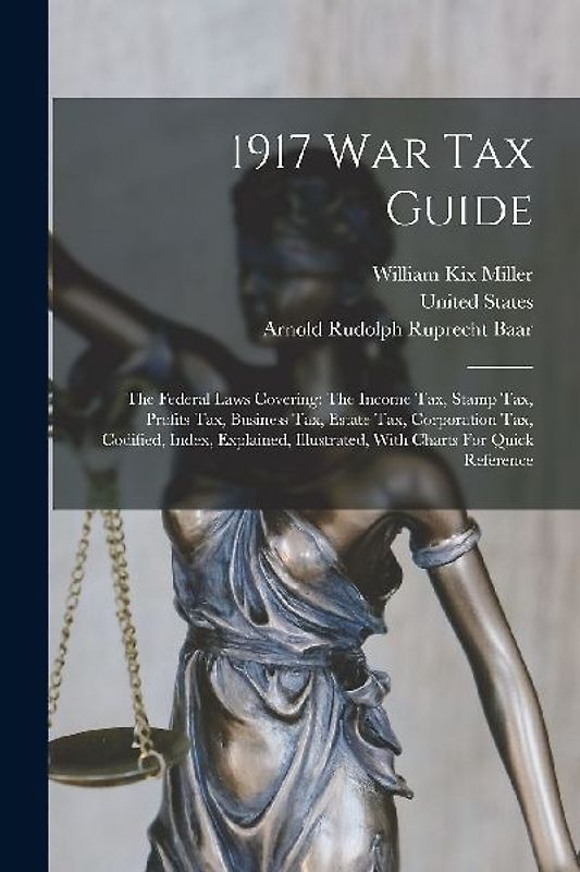 1917 War Tax Guide: The Federal Laws Covering: The Income Tax, Stamp Tax, Profits Tax, Business Tax, Estate Tax, Corporation Tax, Codified