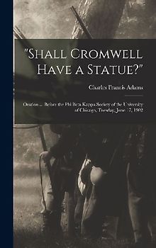 "Shall Cromwell Have a Statue?": Oration ... Before the Phi Beta Kappa Society of the University of Chicago, Tuesday, June 17, 1902