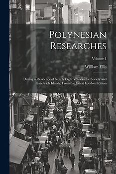 Polynesian Researches: During a Residence of Nearly Eight Years in the Society and Sandwich Islands. From the Latest London Edition; Volume 1