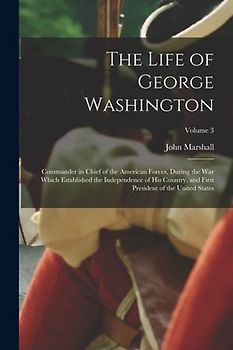 The Life of George Washington: Commander in chief of the American forces, during the war which established the independence of his country, and first