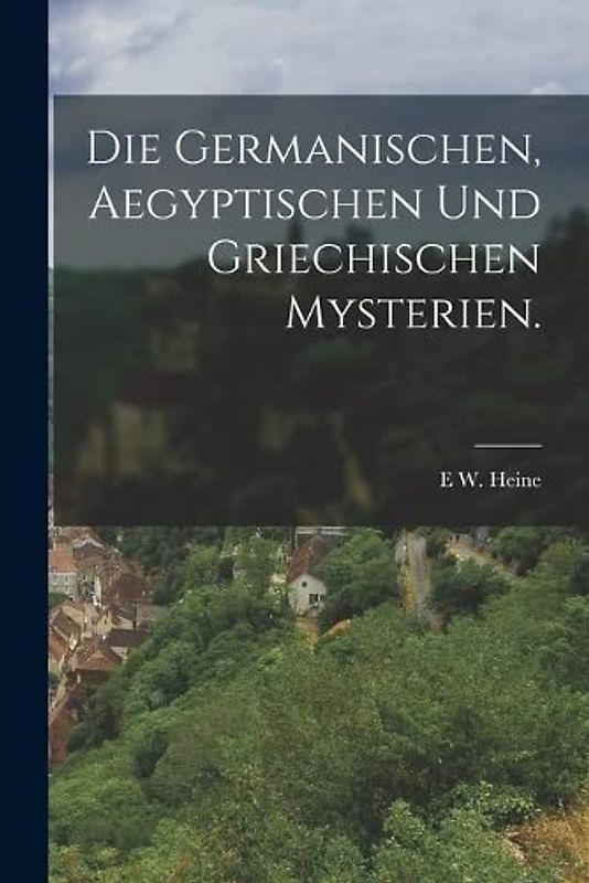 Die Germanischen, Aegyptischen und Griechischen Mysterien.