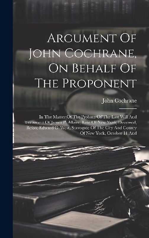 Argument Of John Cochrane, On Behalf Of The Proponent: In The Matter Of The Probate Of The Last Will And Testament Of James P. Allaire, Late Of New Yo