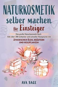 Naturkosmetik selber machen für Einsteiger: Das große Naturkosmetik Buch für Ihre Gesundheit. Inkl. über 300 einfacher und schneller Rezepturen mit ätherischen Ölen, Kräutern und Heilpflanzen