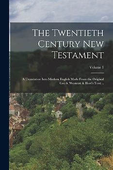 The Twentieth Century New Testament: A Translation Into Modern English Made From the Original Greek (Westcott & Hort's Text) ..; Volume 1