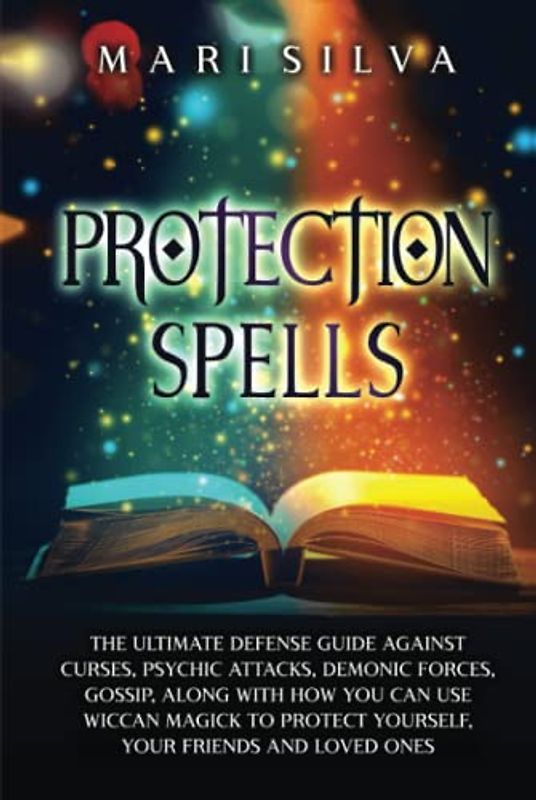 Protection Spells: The Ultimate Defense Guide against Curses, Psychic Attacks, Demonic Forces, Gossip, along with How You Can Use Wiccan Magick to ... Your Friends and Loved Ones (Magic Spells)