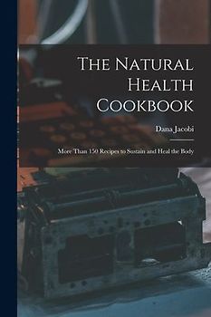 The Natural Health Cookbook: More Than 150 Recipes to Sustain and Heal the Body