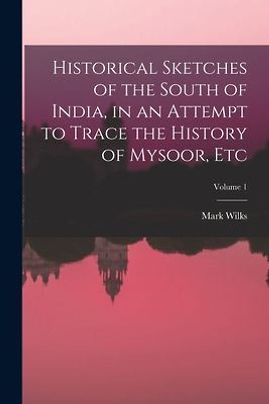 Historical Sketches of the South of India, in an Attempt to Trace the History of Mysoor, Etc; Volume 1