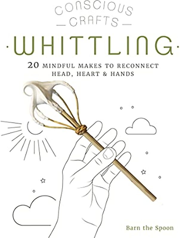 Conscious Crafts: Whittling: 20 mindful makes to reconnect head, heart & hands