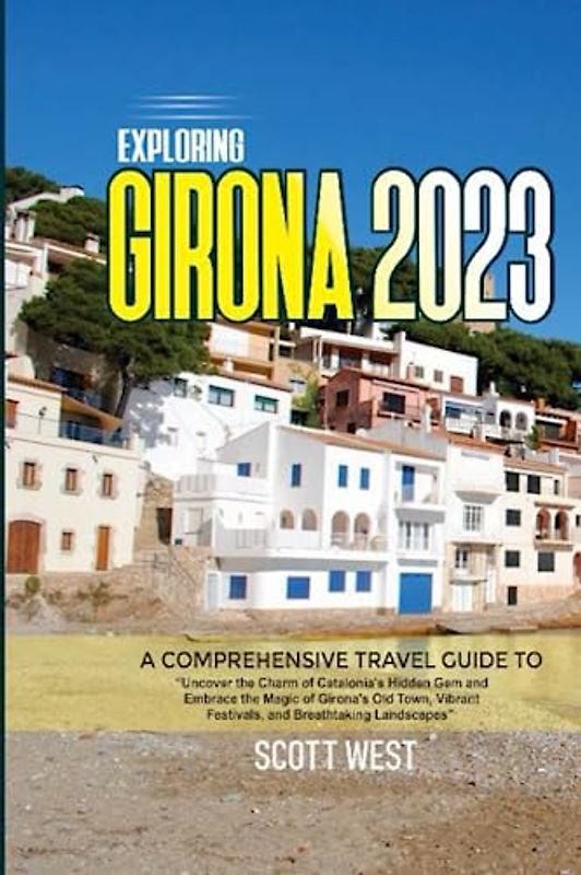 EXPLORING GIRONA 2023: A Comprehensive Guide To “Uncover the Charm of Catalonia's Hidden Gem and Embrace the Magic of Girona's Old Town, Vibrant Festivals, and Breathtaking Landscapes"