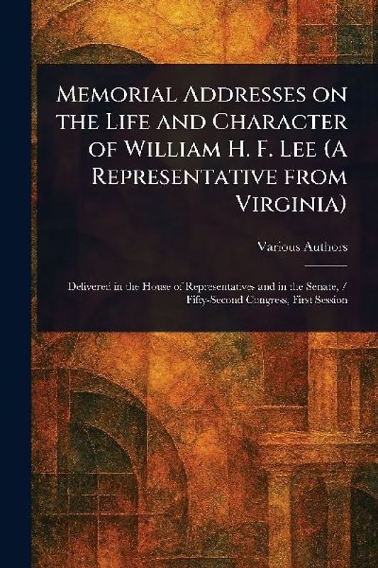 Memorial Addresses on the Life and Character of William H. F. Lee (A Representative From Virginia)