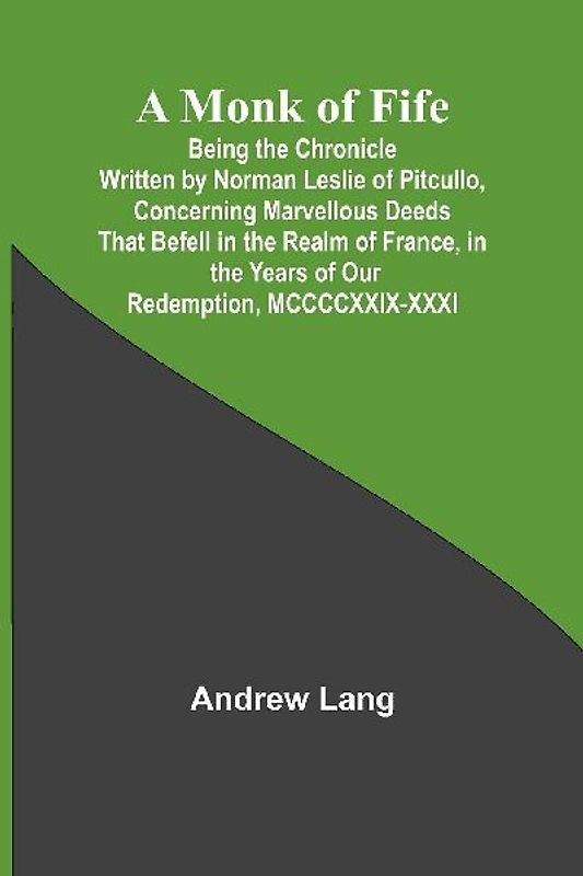 A Monk of Fife; Being the Chronicle Written by Norman Leslie of Pitcullo, Concerning Marvellous Deeds That Befell in the Realm of France, in the Years of Our Redemption, MCCCCXXIX-XXXI