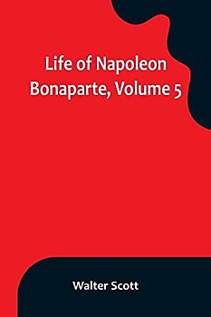 Life of Napoleon Bonaparte, Volume 5