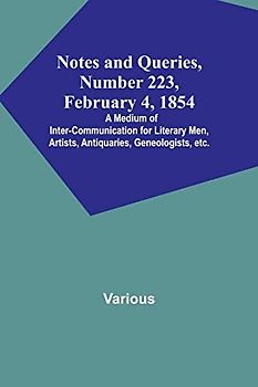 Notes and Queries, Number 223, February 4, 1854 ; A Medium of Inter-communication for Literary Men, Artists, Antiquaries, Geneologists, etc.
