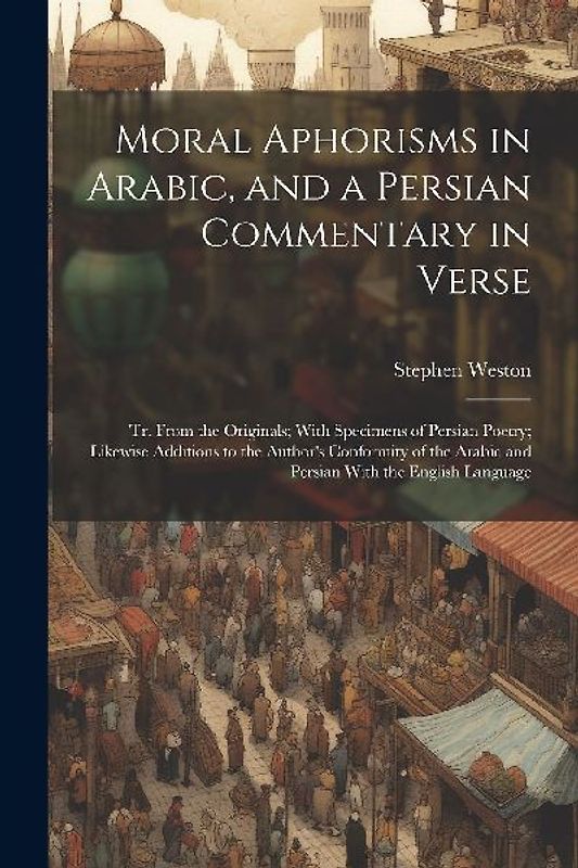 Moral Aphorisms in Arabic, and a Persian Commentary in Verse: Tr. From the Originals; With Specimens of Persian Poetry; Likewise Additions to the Auth