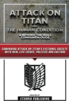 Attack On Titan And The Human Condition - A Beyond The Wall Companion Guide: Comparing Attack On Titan's Fictional Society With Real Life Issues, Politics And Culture