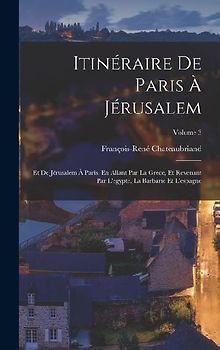 Itinéraire De Paris À Jérusalem: Et De Jérusalem À Paris, En Allant Par La Grèce, Et Revenant Par L'egypte, La Barbarie Et L'espagne; Volume 3