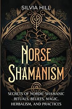 Norse Shamanism: Secrets of Nordic Shamanic Rituals, Beliefs, Magic, Herbalism, and Practices (Scandinavian Spiritual Practices)