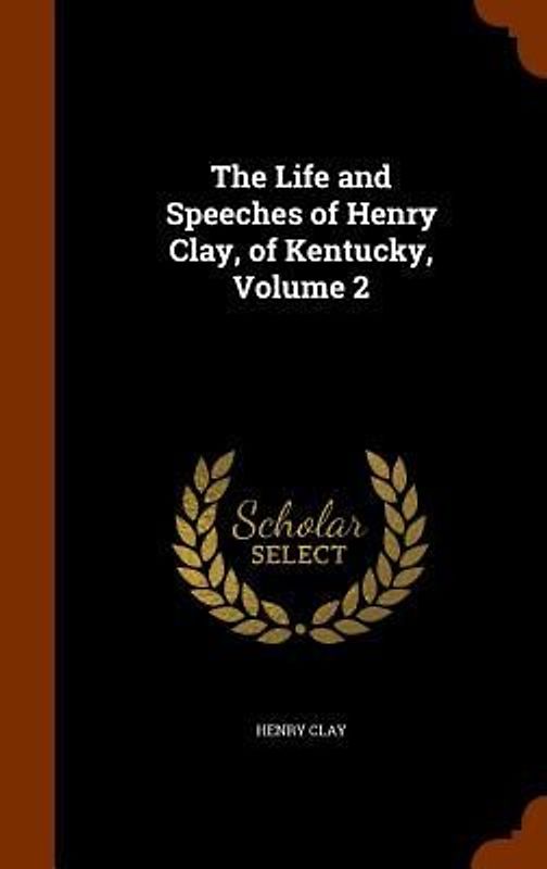 The Life and Speeches of Henry Clay, of Kentucky, Volume 2