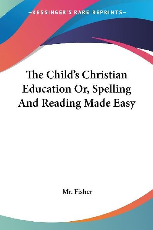 The Child's Christian Education Or, Spelling And Reading Made Easy