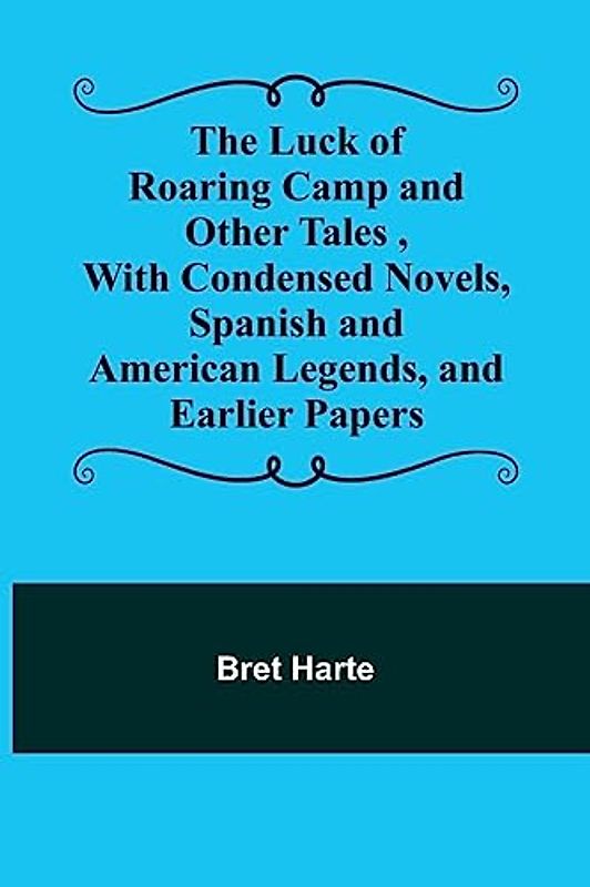 The Luck of Roaring Camp and Other Tales ,With Condensed Novels, Spanish and American Legends, and Earlier Papers