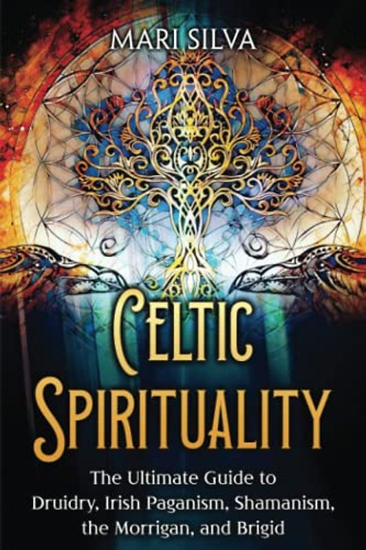 Celtic Spirituality: The Ultimate Guide to Druidry, Irish Paganism, Shamanism, the Morrigan, and Brigid