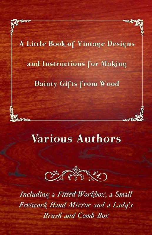 A Little Book of Vintage Designs and Instructions for Making Dainty Gifts from Wood. Including a Fitted Workbox, a Small Fretwork Hand Mirror and a Lady's Brush and Comb Box