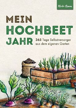 Mein Hochbeet Jahr - 365 Tage Selbstversorger aus dem eigenen Garten