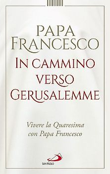 In cammino verso Gerusalemme. Vivere la Quaresima con papa Francesco