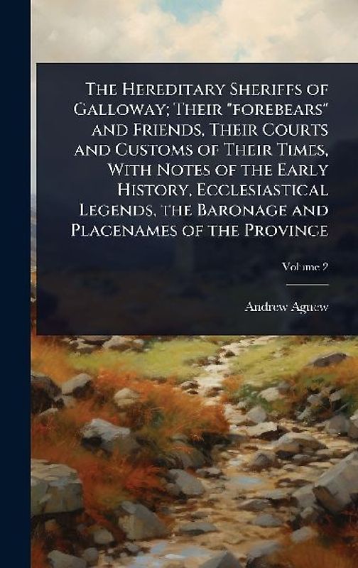 The Hereditary Sheriffs of Galloway; Their "forebears" and Friends, Their Courts and Customs of Their Times, With Notes of the Early History, Ecclesiastical Legends, the Baronage and Placenames of the Province