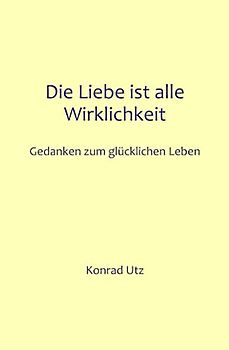 Die Liebe ist alle Wirklichkeit: Gedanken zum glücklichen Leben