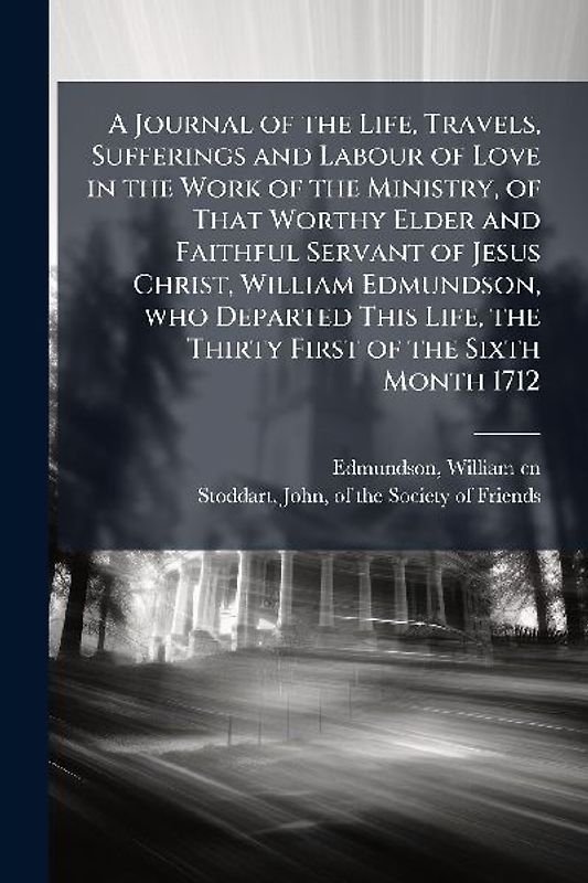 A Journal of the Life, Travels, Sufferings and Labour of Love in the Work of the Ministry, of That Worthy Elder and Faithful Servant of Jesus Christ, William Edmundson, who Departed This Life, the Thirty First of the Sixth Month 1712