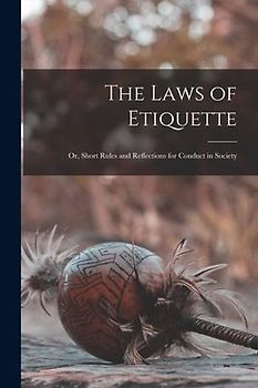 The Laws of Etiquette; Or, Short Rules and Reflections for Conduct in Society