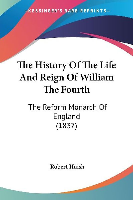 The History Of The Life And Reign Of William The Fourth