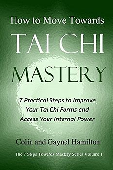 How to Move Towards Tai Chi Mastery: 7 Practical Steps to Improve Your Tai Chi Forms and Access Your Internal Power (The 7 Steps Towards Mastery Series, Band 1)