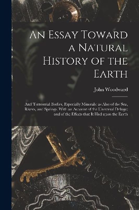 An Essay Toward a Natural History of the Earth: and Terrestrial Bodies, Especially Minerals: as Also of the Sea, Rivers, and Springs. With an Account