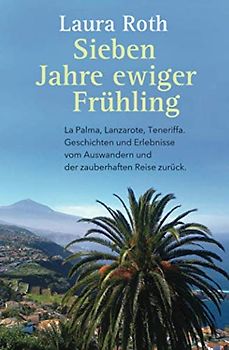 Sieben Jahre ewiger Fruehling: La Palma, Lanzarote, Teneriffa. Geschichten und Erlebnisse vom Auswandern und der zauberhaften Reise zurück.