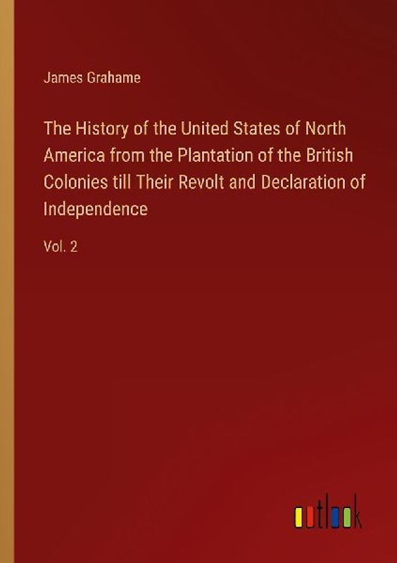 The History of the United States of North America from the Plantation of the British Colonies till Their Revolt and Declaration of Independence