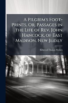 A Pilgrim's Foot-Prints, Or, Passages in the Life of Rev. John Hancock, of East Madison, New Jersey
