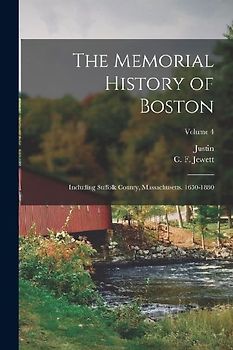 The Memorial History of Boston: Including Suffolk County, Massachusetts. 1630-1880; Volume 4