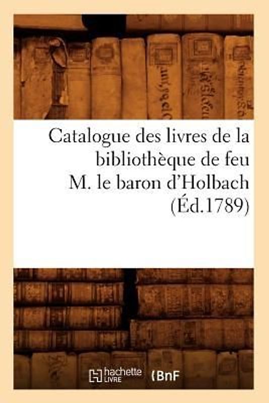 Catalogue Des Livres de la Bibliothèque de Feu M. Le Baron d'Holbach (Éd.1789)