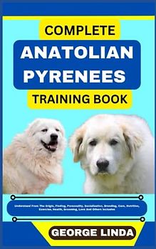 COMPLETE ANATOLIAN PYRENEES TRAINING BOOK: Understand From The Origin, Finding, Personality, Socialization, Breeding, Care, Nutrition, Exercise, Health, Grooming, Love And Others Inclusive