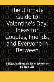 The Ultimate Guide to Valentine's Day: Ideas for Couples, Friends, and Everyone in Between: Gift Ideas, Traditions, and Stories to Celebrate the Day of Love