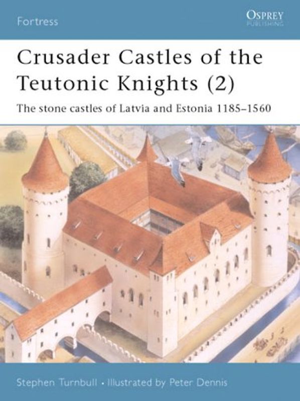 Crusader Castles of the Teutonic Knights (2): The stone castles of Latvia and Estonia 1185-1560: Baltic Stone Castles 1184-1560 (Fortress) - Stephen Turnbull