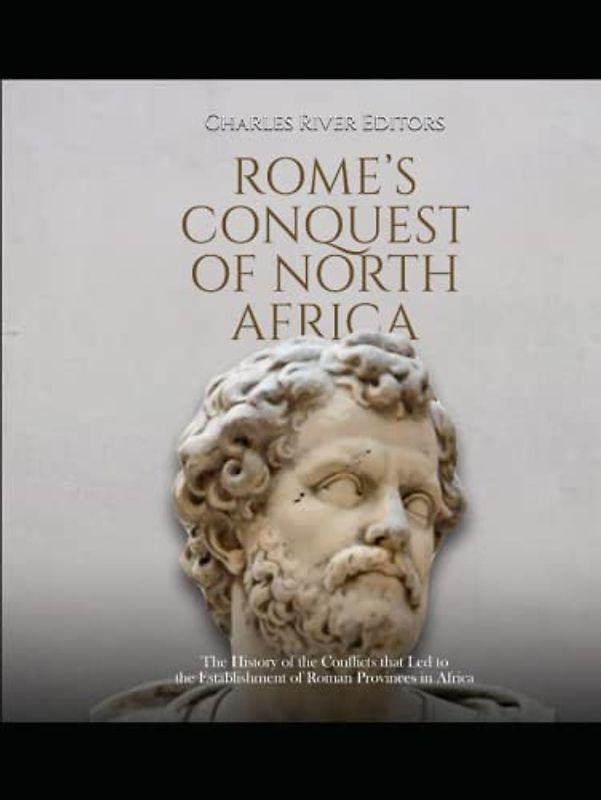 Rome’s Conquest of North Africa: The History of the Conflicts that Led to the Establishment of Roman Provinces in Africa