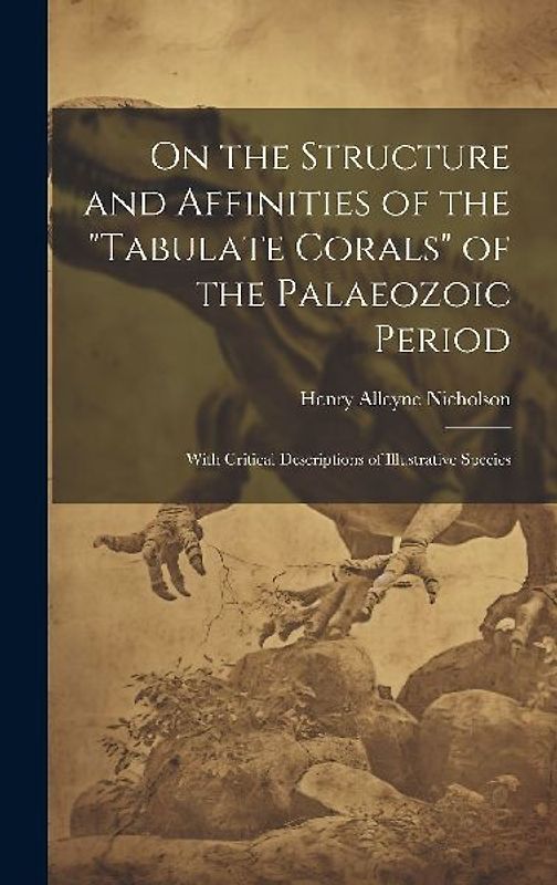 On the Structure and Affinities of the "Tabulate Corals" of the Palaeozoic Period: With Critical Descriptions of Illustrative Species