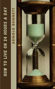 How to Live on 24 Hours a Day: The 1908 Time Management Classic (Annotated)
