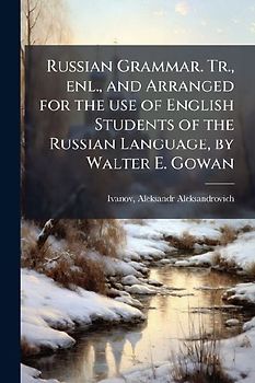 Russian Grammar. Tr., enl., and Arranged for the use of English Students of the Russian Language, by Walter E. Gowan