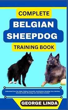COMPLETE BELGIAN SHEEPDOG TRAINING BOOK: Understand From The Origin, Finding, Personality, Socialization, Breeding, Care, Nutrition, Exercise, Health, Grooming, Love And Others Inclusive